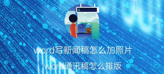 word写新闻稿怎么加照片 word通讯稿怎么排版？